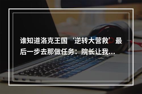 谁知道洛克王国‘逆转大营救’最后一步去那做任务：院长让我写召集榜贴在魔法学院(洛克王国逆转大营救攻略)