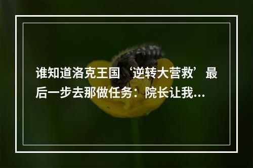 谁知道洛克王国‘逆转大营救’最后一步去那做任务：院长让我写召集榜贴在魔法学院(洛克王国逆转大营救攻略)