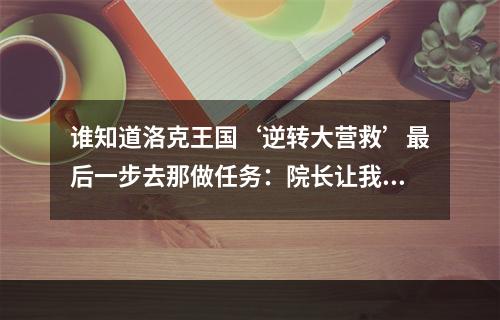 谁知道洛克王国‘逆转大营救’最后一步去那做任务：院长让我写召集榜贴在魔法学院(洛克王国逆转大营救攻略)