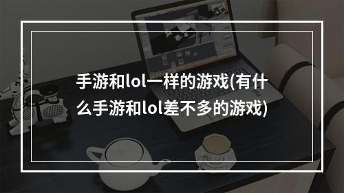 手游和lol一样的游戏(有什么手游和lol差不多的游戏)