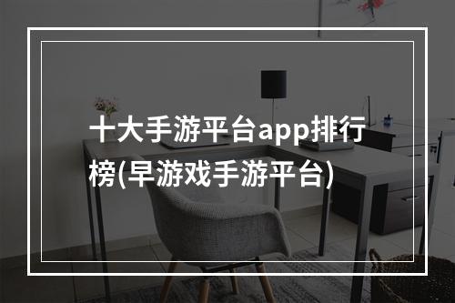 十大手游平台app排行榜(早游戏手游平台)