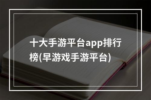 十大手游平台app排行榜(早游戏手游平台)