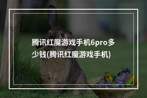 腾讯红魔游戏手机6pro多少钱(腾讯红魔游戏手机)