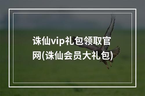 诛仙vip礼包领取官网(诛仙会员大礼包)