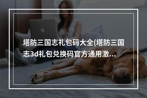 塔防三国志礼包码大全(塔防三国志3d礼包兑换码官方通用激活码一览)