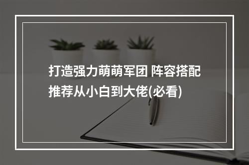 打造强力萌萌军团 阵容搭配推荐从小白到大佬(必看)