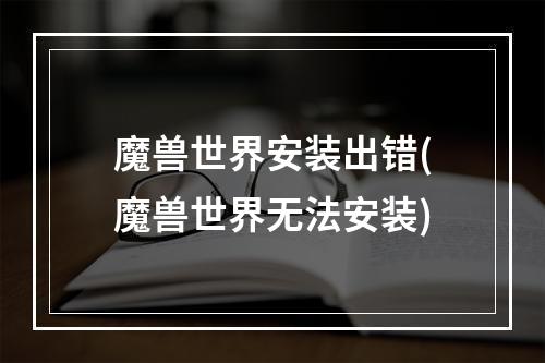 魔兽世界安装出错(魔兽世界无法安装)