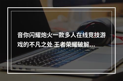 音你闪耀炮火一款多人在线竞技游戏的不凡之处 王者荣耀破解攻略揭秘掌握玩法的技巧