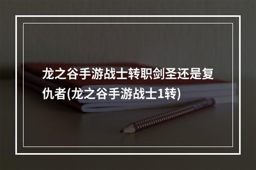 龙之谷手游战士转职剑圣还是复仇者(龙之谷手游战士1转)