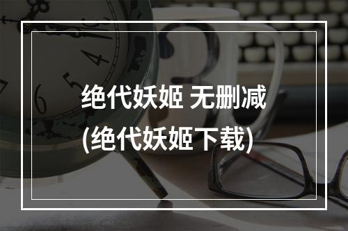 绝代妖姬 无删减(绝代妖姬下载)