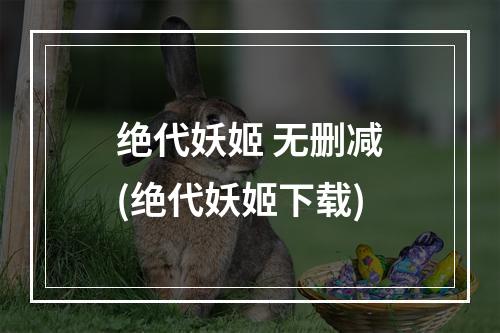 绝代妖姬 无删减(绝代妖姬下载)