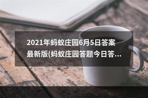 2021年蚂蚁庄园6月5日答案最新版(蚂蚁庄园答题今日答案6月5日 蚂蚁庄园答题今日答案)