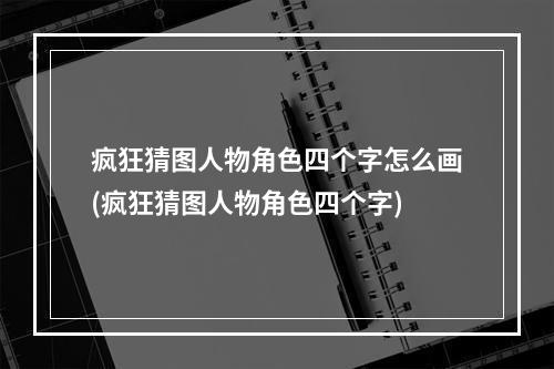 疯狂猜图人物角色四个字怎么画(疯狂猜图人物角色四个字)