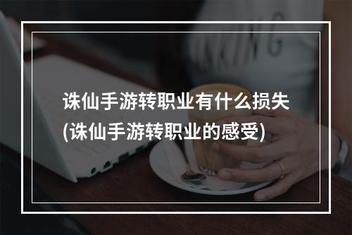 诛仙手游转职业有什么损失(诛仙手游转职业的感受)