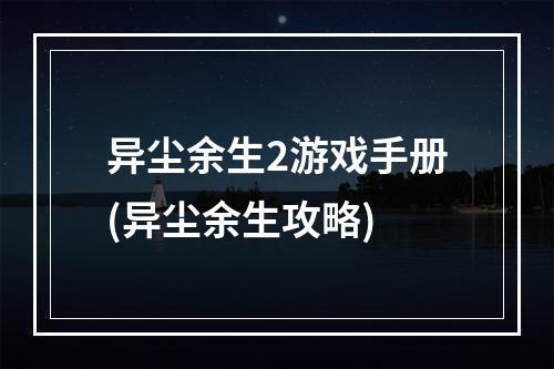 异尘余生2游戏手册(异尘余生攻略)