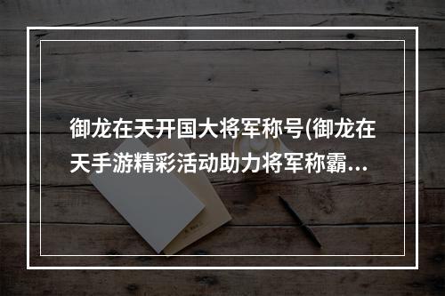 御龙在天开国大将军称号(御龙在天手游精彩活动助力将军称霸天下)