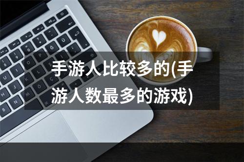 手游人比较多的(手游人数最多的游戏)