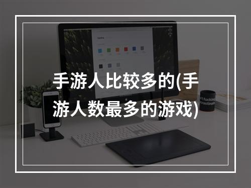 手游人比较多的(手游人数最多的游戏)