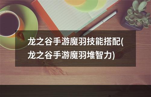 龙之谷手游魔羽技能搭配(龙之谷手游魔羽堆智力)