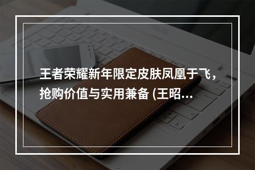 王者荣耀新年限定皮肤凤凰于飞，抢购价值与实用兼备 (王昭君绝美新装惊艳上线，折扣促销等你来挑战)