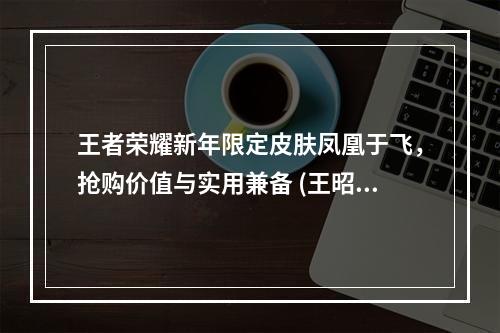 王者荣耀新年限定皮肤凤凰于飞，抢购价值与实用兼备 (王昭君绝美新装惊艳上线，折扣促销等你来挑战)