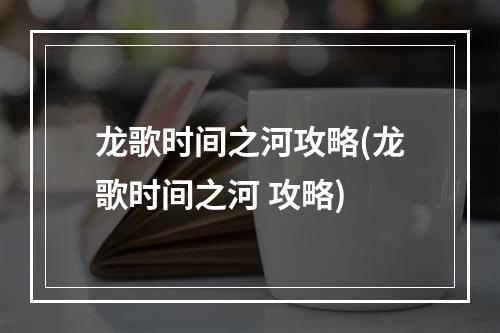 龙歌时间之河攻略(龙歌时间之河 攻略)