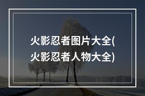 火影忍者图片大全(火影忍者人物大全)