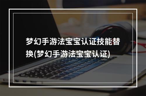 梦幻手游法宝宝认证技能替换(梦幻手游法宝宝认证)