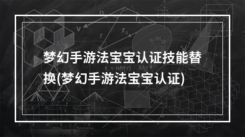 梦幻手游法宝宝认证技能替换(梦幻手游法宝宝认证)