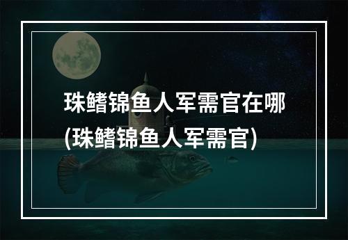 珠鳍锦鱼人军需官在哪(珠鳍锦鱼人军需官)