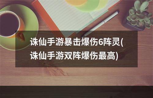 诛仙手游暴击爆伤6阵灵(诛仙手游双阵爆伤最高)