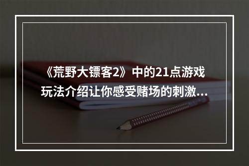 《荒野大镖客2》中的21点游戏玩法介绍让你感受赌场的刺激！(21点游戏规则详解)(荒野大镖客2怎么玩21点？教你成为顶尖赌徒！(21点必须掌握的技巧))