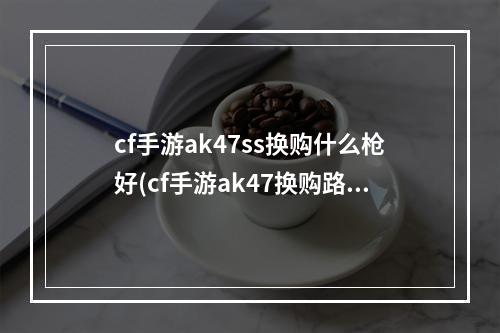 cf手游ak47ss换购什么枪好(cf手游ak47换购路线)