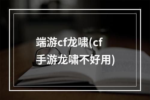 端游cf龙啸(cf手游龙啸不好用)