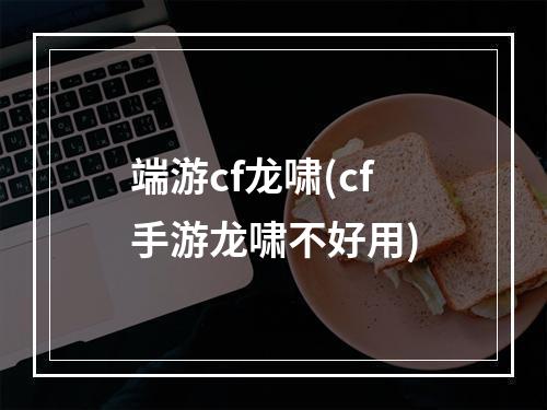 端游cf龙啸(cf手游龙啸不好用)