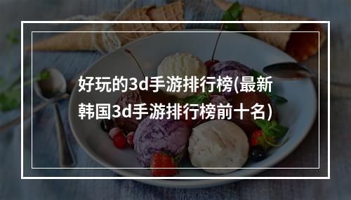 好玩的3d手游排行榜(最新韩国3d手游排行榜前十名)