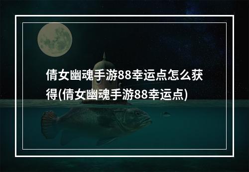 倩女幽魂手游88幸运点怎么获得(倩女幽魂手游88幸运点)