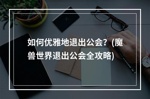 如何优雅地退出公会？(魔兽世界退出公会全攻略)