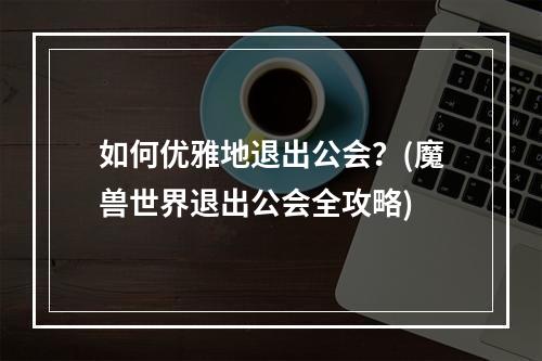 如何优雅地退出公会？(魔兽世界退出公会全攻略)