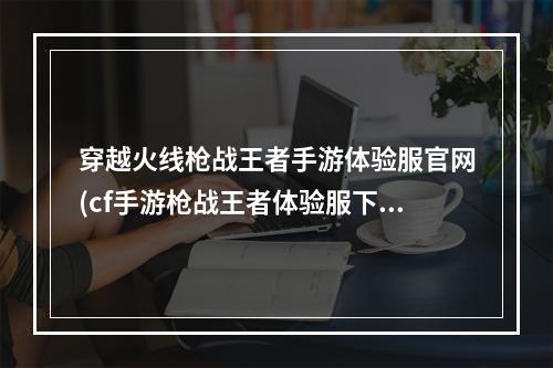 穿越火线枪战王者手游体验服官网(cf手游枪战王者体验服下载)