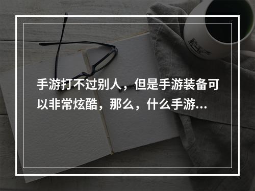 手游打不过别人，但是手游装备可以非常炫酷，那么，什么手游武器最炫？本文将为您一一揭晓。手游武器大赏，这三个关键字揭秘最炫装备