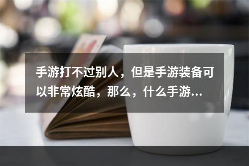 手游打不过别人，但是手游装备可以非常炫酷，那么，什么手游武器最炫？本文将为您一一揭晓。手游武器大赏，这三个关键字揭秘最炫装备