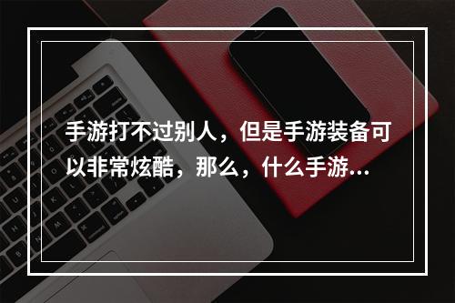 手游打不过别人，但是手游装备可以非常炫酷，那么，什么手游武器最炫？本文将为您一一揭晓。手游武器大赏，这三个关键字揭秘最炫装备