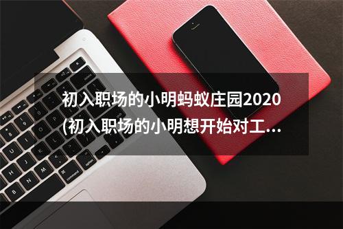 初入职场的小明蚂蚁庄园2020(初入职场的小明想开始对工资理财下列哪种方式更适合他)