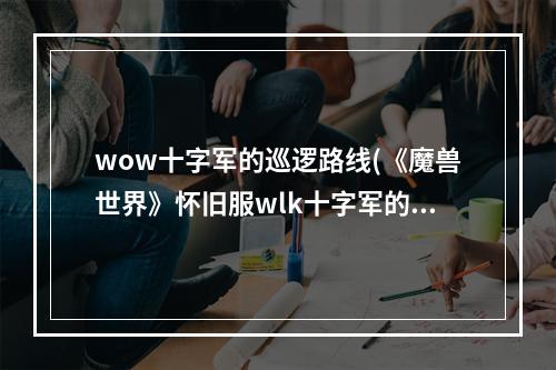 wow十字军的巡逻路线(《魔兽世界》怀旧服wlk十字军的巡逻路线任务攻略  )