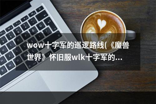 wow十字军的巡逻路线(《魔兽世界》怀旧服wlk十字军的巡逻路线任务攻略  )