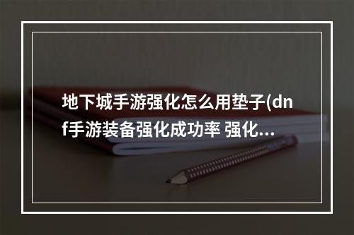 地下城手游强化怎么用垫子(dnf手游装备强化成功率 强化成功率怎么提升)