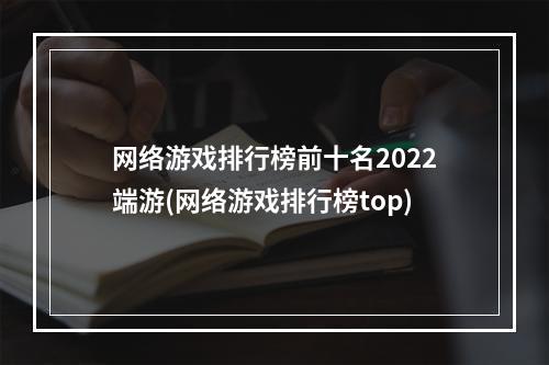 网络游戏排行榜前十名2022端游(网络游戏排行榜top)