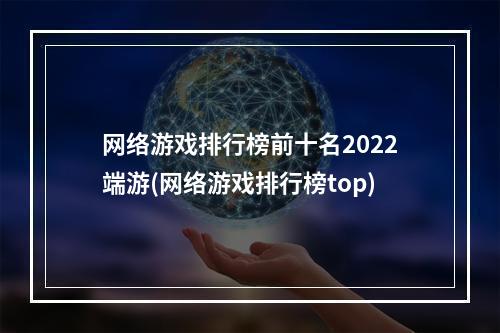 网络游戏排行榜前十名2022端游(网络游戏排行榜top)