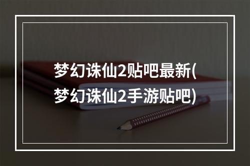 梦幻诛仙2贴吧最新(梦幻诛仙2手游贴吧)